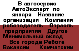 В автосервис "АвтоЭксперт" по 9 января › Название организации ­ Компания-работодатель › Отрасль предприятия ­ Другое › Минимальный оклад ­ 1 - Все города Работа » Вакансии   . Камчатский край,Петропавловск-Камчатский г.